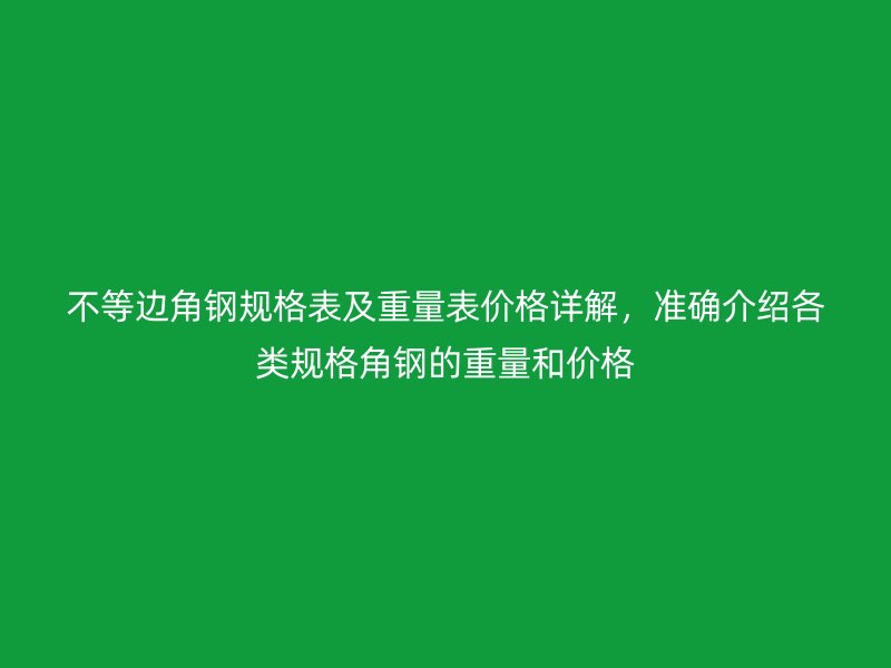 不等边角钢规格表及重量表价格详解，准确介绍各类规格角钢的重量和价格