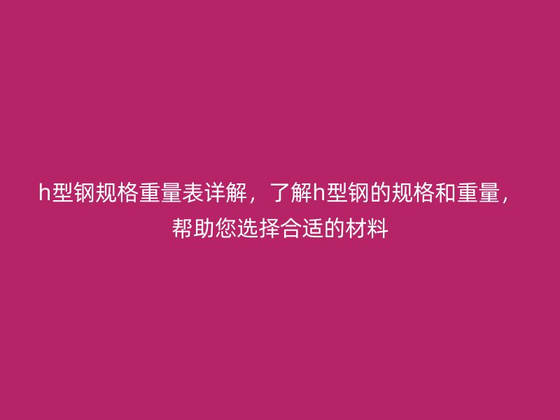 h型钢规格重量表详解，了解h型钢的规格和重量，帮助您选择合适的材料