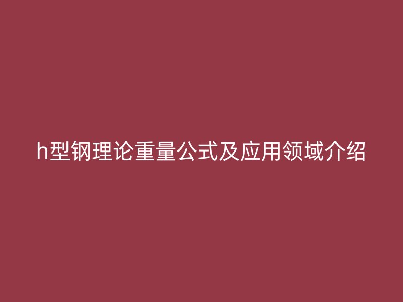 h型钢理论重量公式及应用领域介绍