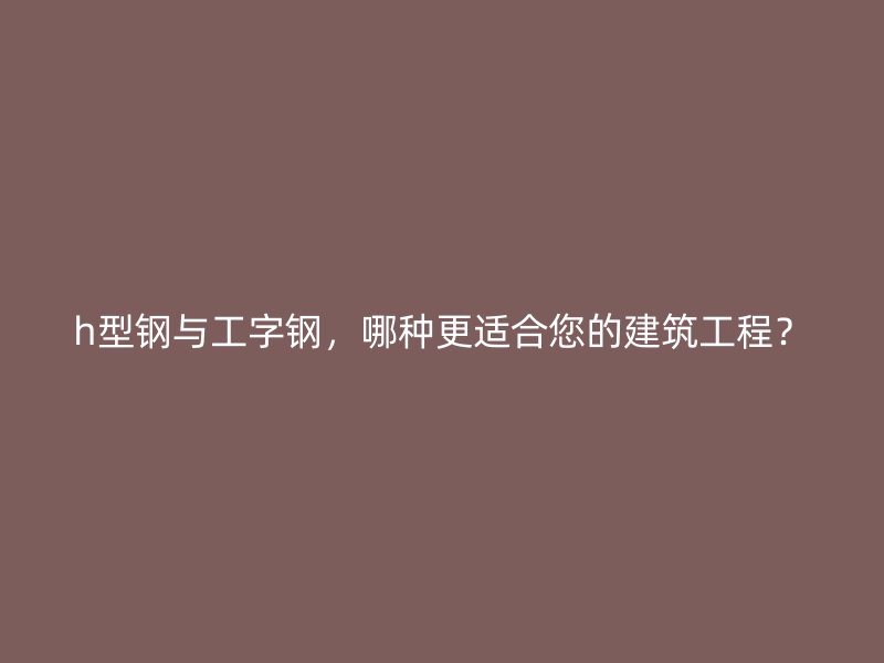 h型钢与工字钢，哪种更适合您的建筑工程？