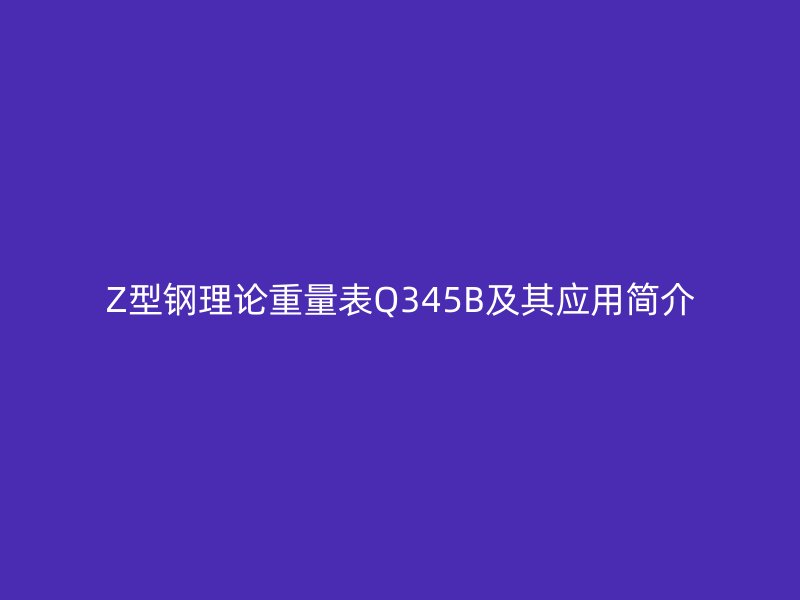 Z型钢理论重量表Q345B及其应用简介