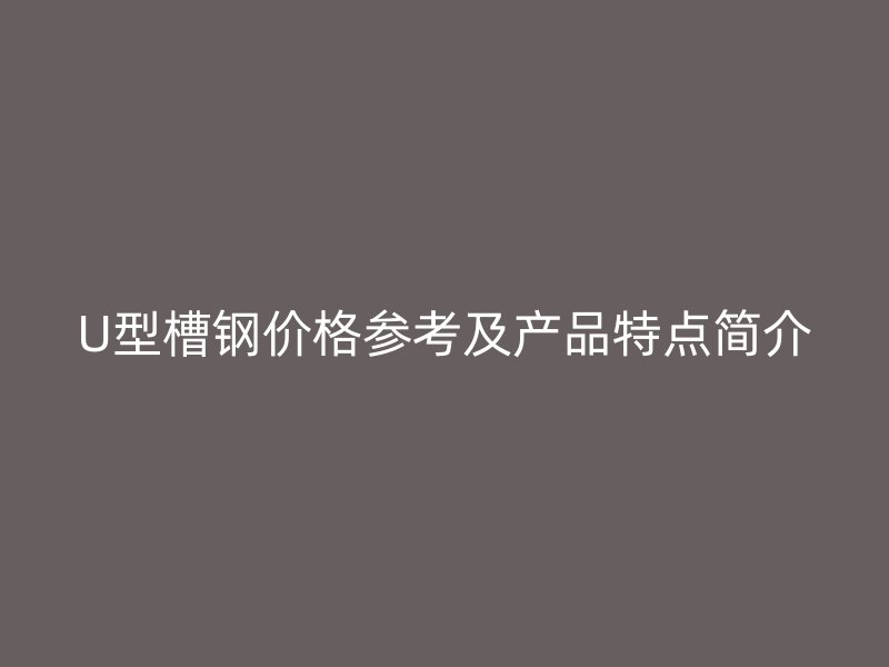 U型槽钢价格参考及产品特点简介