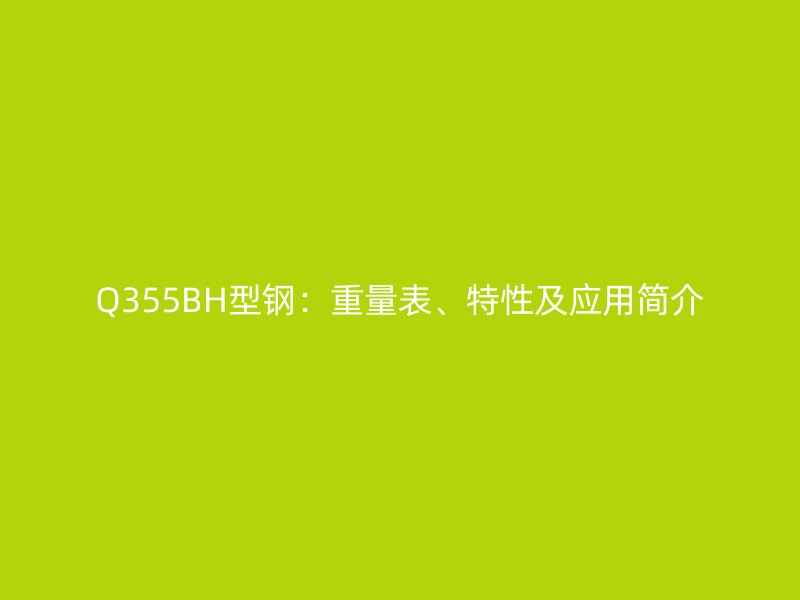 Q355BH型钢：重量表、特性及应用简介