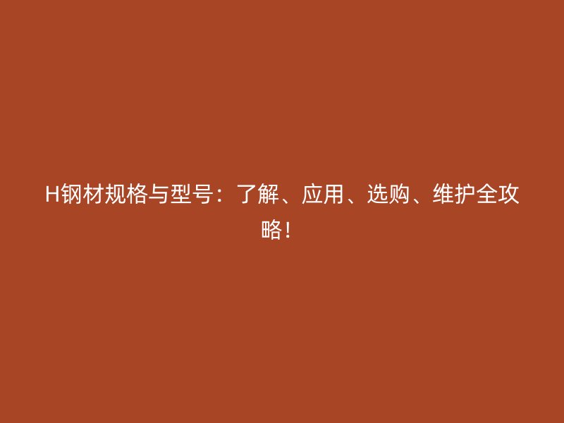 H钢材规格与型号：了解、应用、选购、维护全攻略！