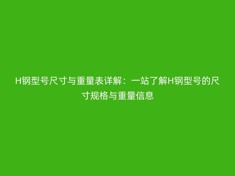 H钢型号尺寸与重量表详解：一站了解H钢型号的尺寸规格与重量信息