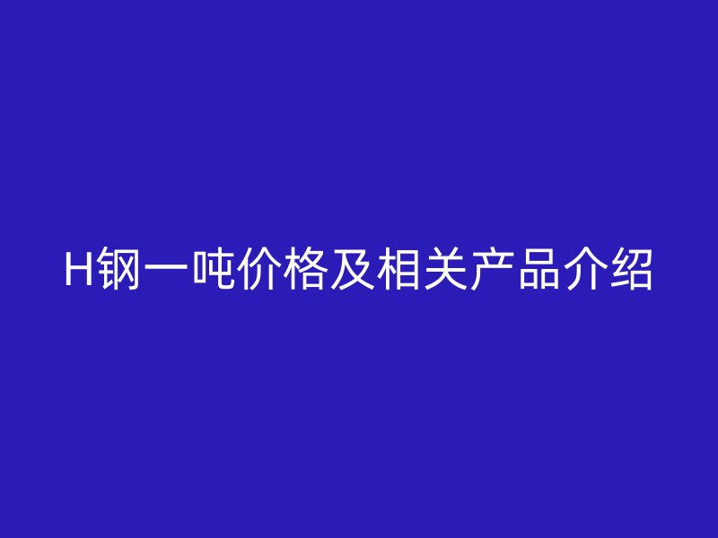 H钢一吨价格及相关产品介绍
