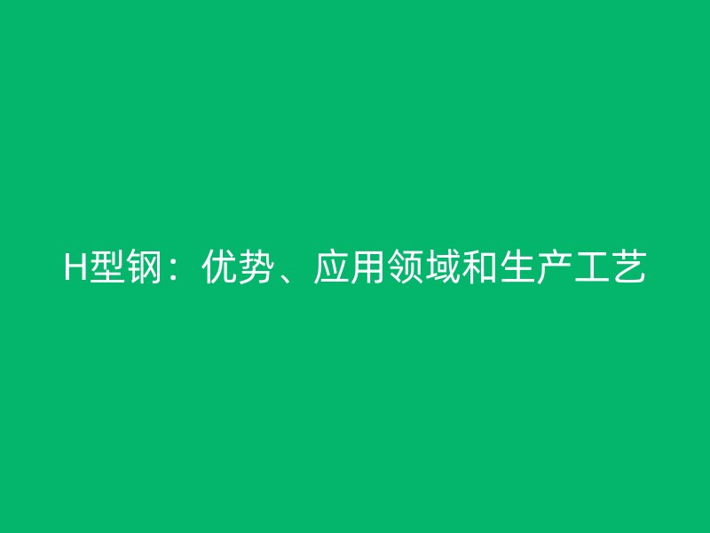 H型钢：优势、应用领域和生产工艺