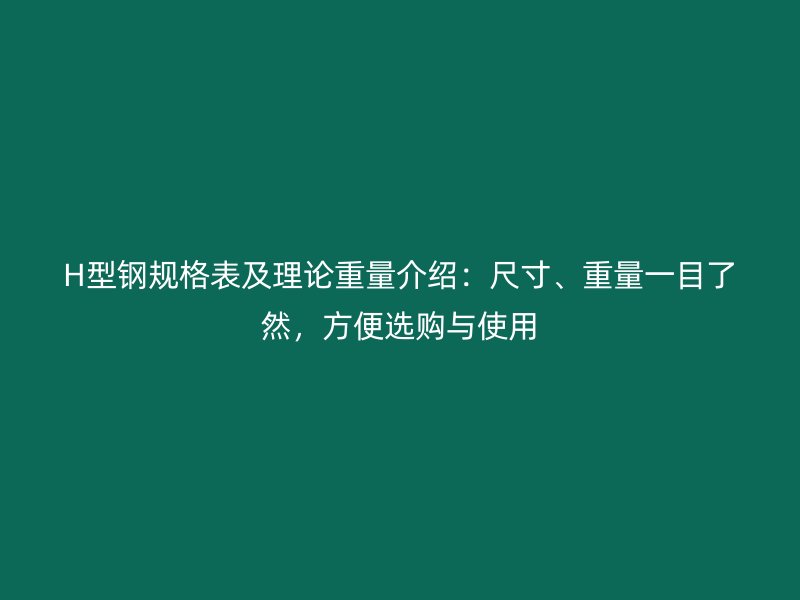 H型钢规格表及理论重量介绍：尺寸、重量一目了然，方便选购与使用