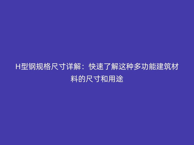 H型钢规格尺寸详解：快速了解这种多功能建筑材料的尺寸和用途