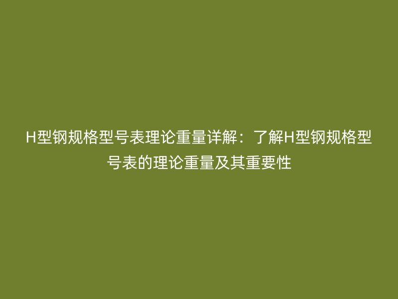H型钢规格型号表理论重量详解：了解H型钢规格型号表的理论重量及其重要性