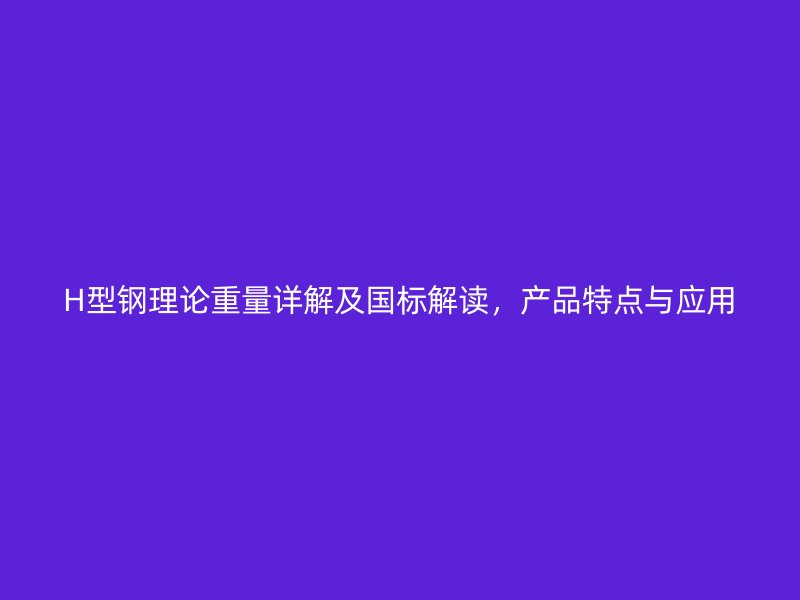 H型钢理论重量详解及国标解读，产品特点与应用