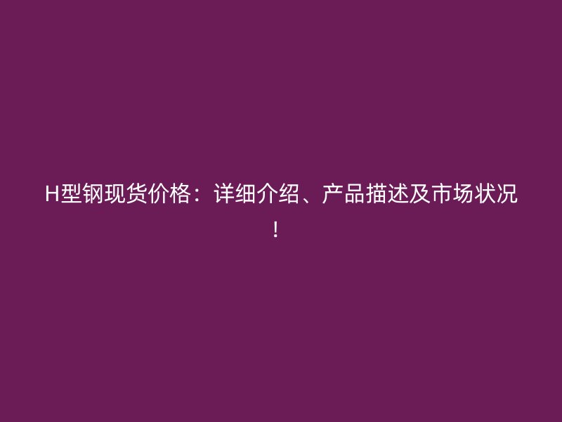 H型钢现货价格：详细介绍、产品描述及市场状况！
