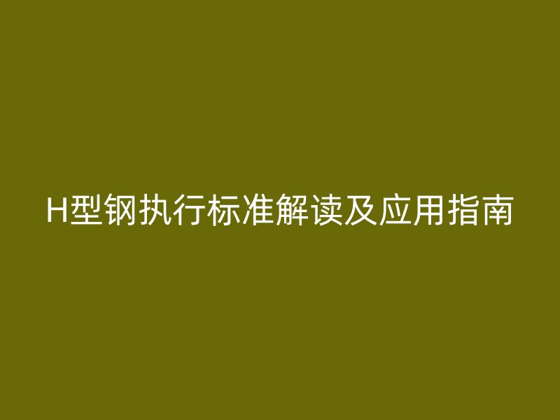 H型钢执行标准解读及应用指南