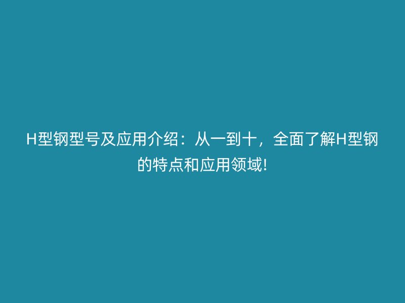 H型钢型号及应用介绍：从一到十，全面了解H型钢的特点和应用领域!