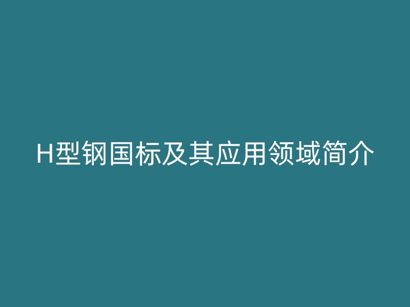 H型钢国标及其应用领域简介