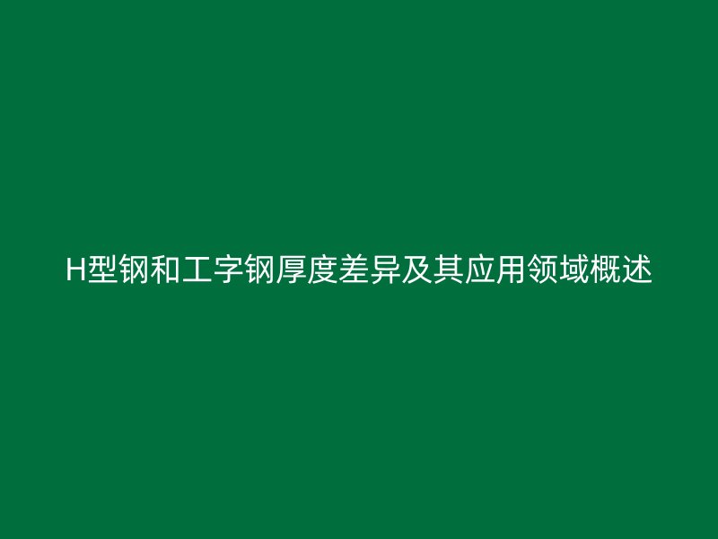 H型钢和工字钢厚度差异及其应用领域概述