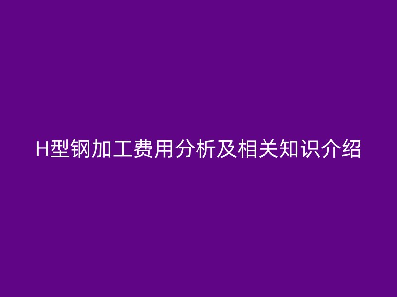 H型钢加工费用分析及相关知识介绍