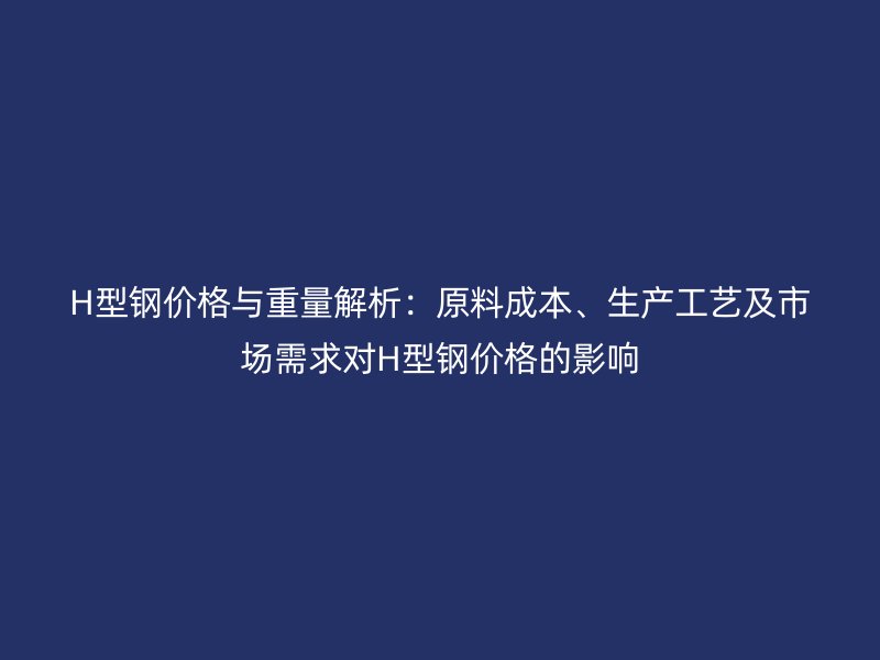 H型钢价格与重量解析：原料成本、生产工艺及市场需求对H型钢价格的影响