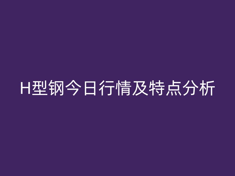 H型钢今日行情及特点分析