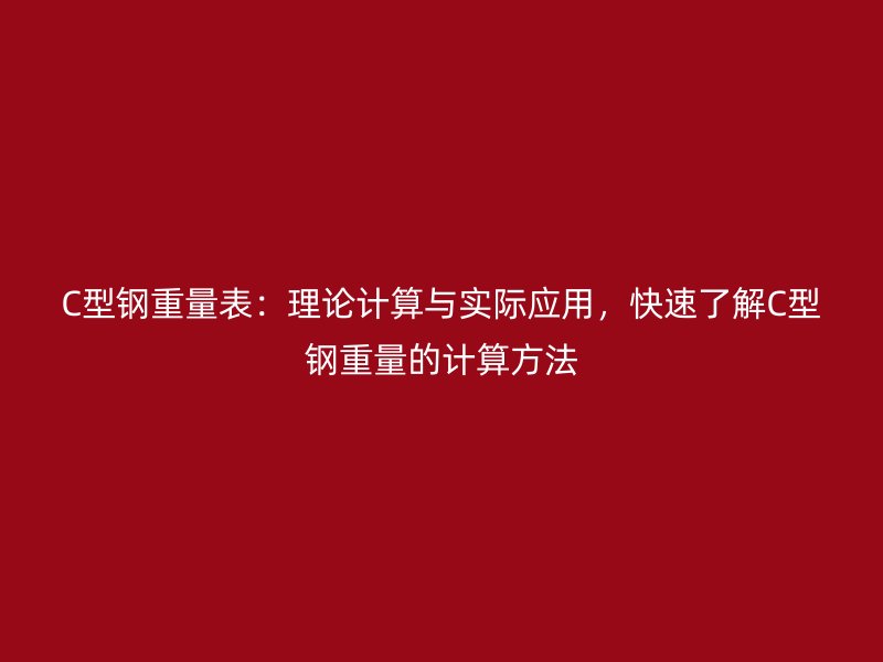 C型钢重量表：理论计算与实际应用，快速了解C型钢重量的计算方法