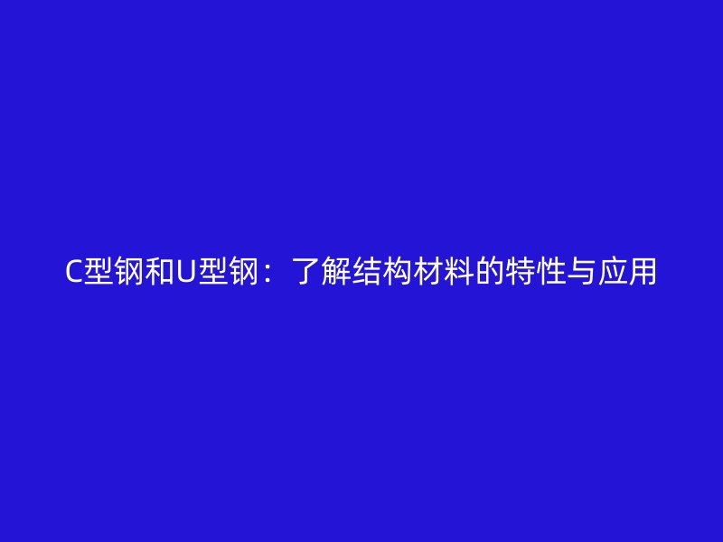 C型钢和U型钢：了解结构材料的特性与应用