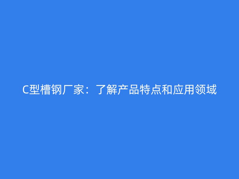 C型槽钢厂家：了解产品特点和应用领域