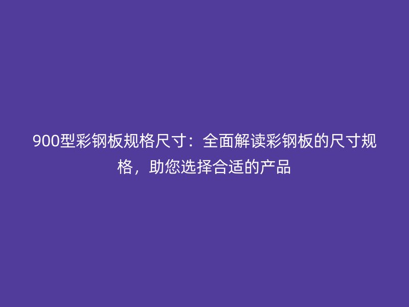 900型彩钢板规格尺寸：全面解读彩钢板的尺寸规格，助您选择合适的产品