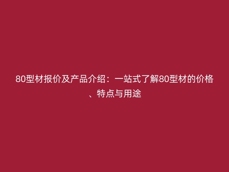 80型材报价及产品介绍：一站式了解80型材的价格、特点与用途