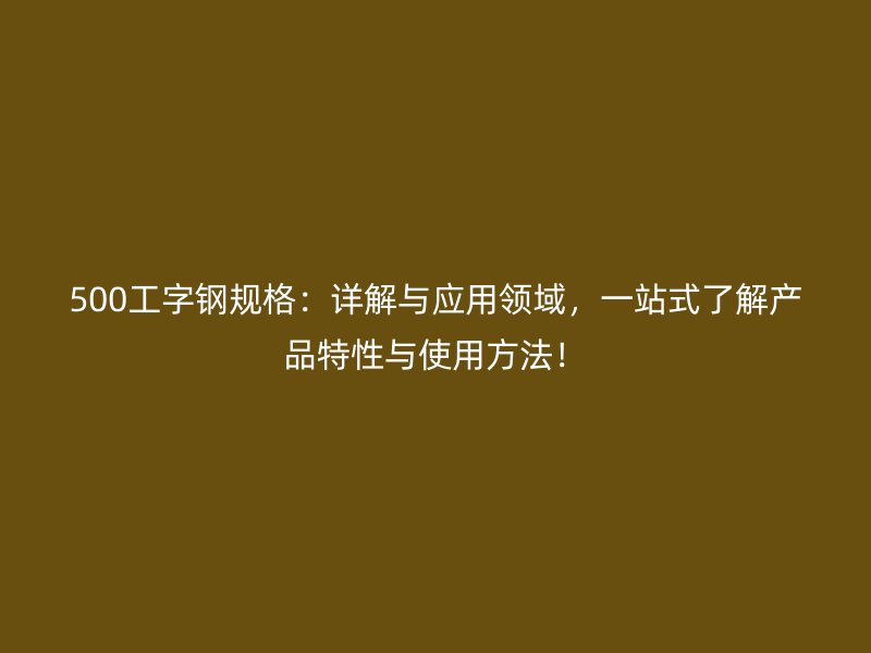 500工字钢规格：详解与应用领域，一站式了解产品特性与使用方法！