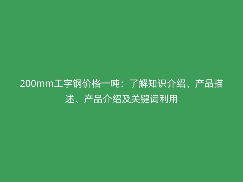 200mm工字钢价格一吨：了解知识介绍、产品描述、产品介绍及关键词利用