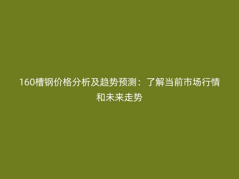 160槽钢价格分析及趋势预测：了解当前市场行情和未来走势