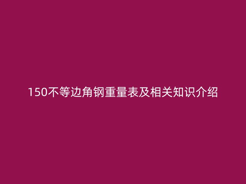 150不等边角钢重量表及相关知识介绍