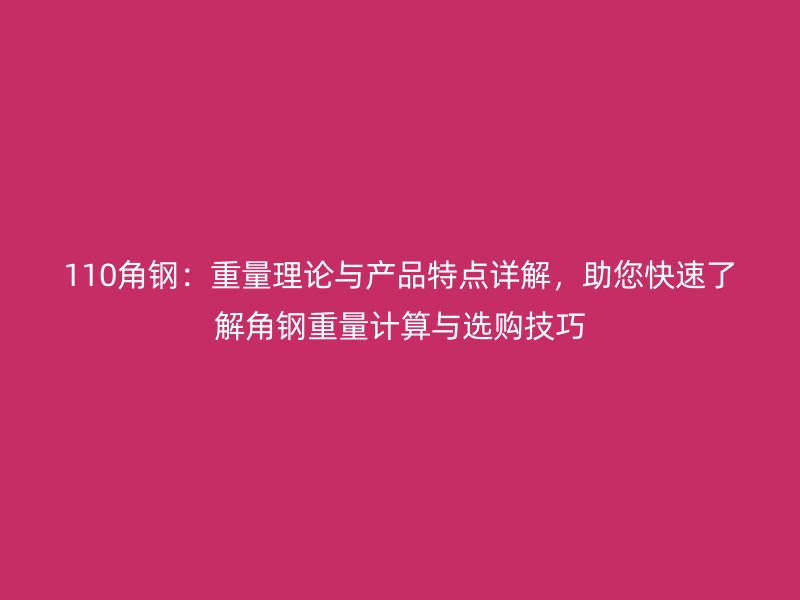 110角钢：重量理论与产品特点详解，助您快速了解角钢重量计算与选购技巧