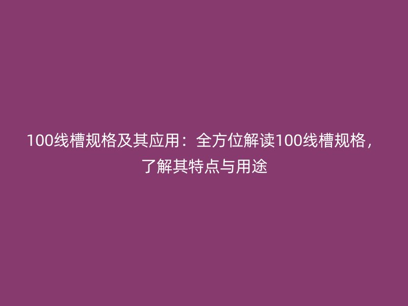 100线槽规格及其应用：全方位解读100线槽规格，了解其特点与用途
