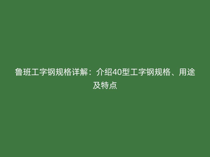 鲁班工字钢规格详解：介绍40型工字钢规格、用途及特点