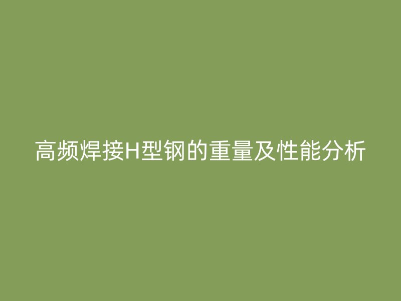 高频焊接H型钢的重量及性能分析