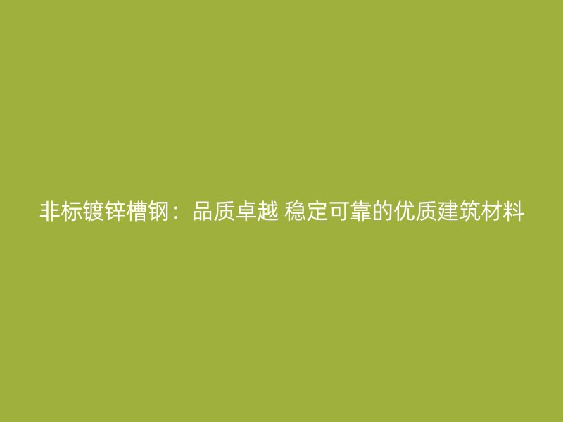 非标镀锌槽钢：品质卓越 稳定可靠的优质建筑材料