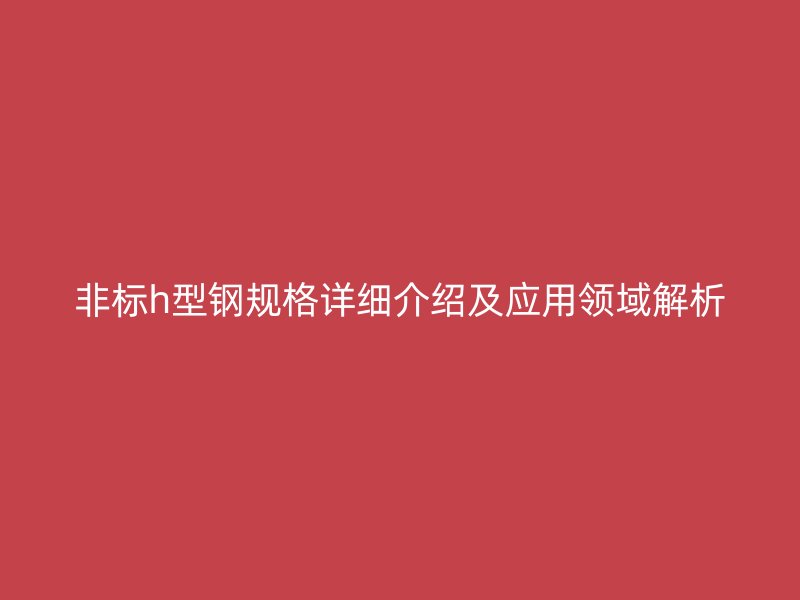 非标h型钢规格详细介绍及应用领域解析