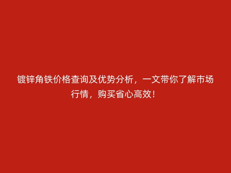镀锌角铁价格查询及优势分析，一文带你了解市场行情，购买省心高效！