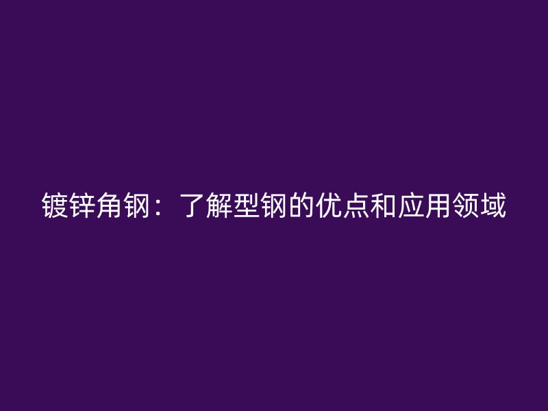 镀锌角钢：了解型钢的优点和应用领域