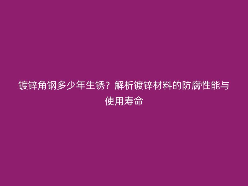 镀锌角钢多少年生锈？解析镀锌材料的防腐性能与使用寿命