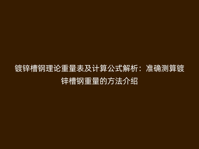 镀锌槽钢理论重量表及计算公式解析：准确测算镀锌槽钢重量的方法介绍