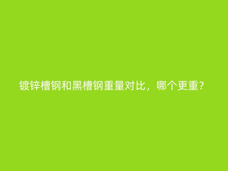 镀锌槽钢和黑槽钢重量对比，哪个更重？