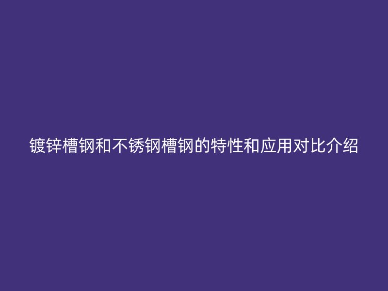 镀锌槽钢和不锈钢槽钢的特性和应用对比介绍