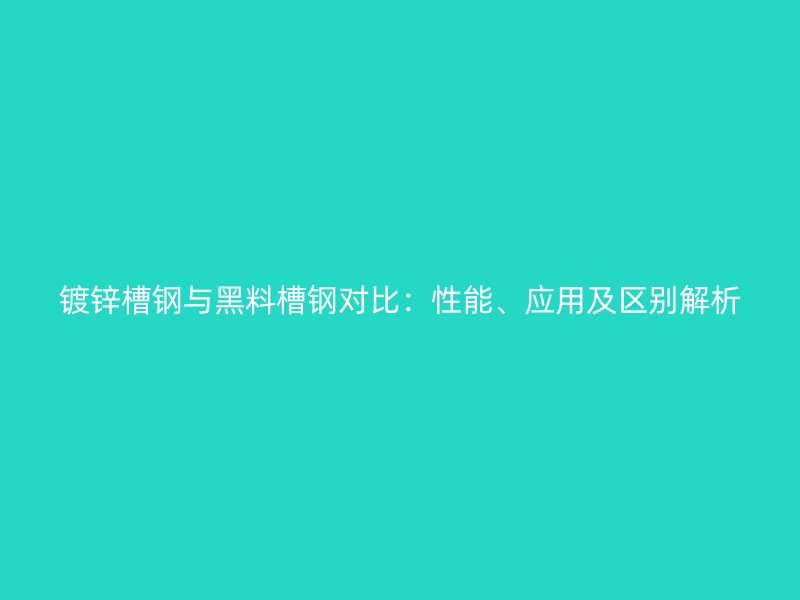 镀锌槽钢与黑料槽钢对比：性能、应用及区别解析