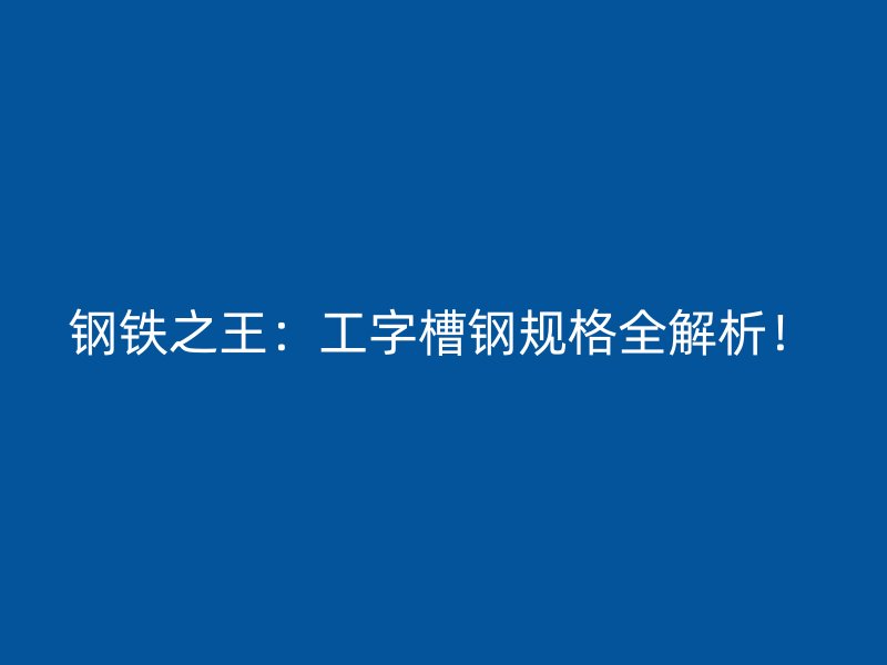 钢铁之王：工字槽钢规格全解析！