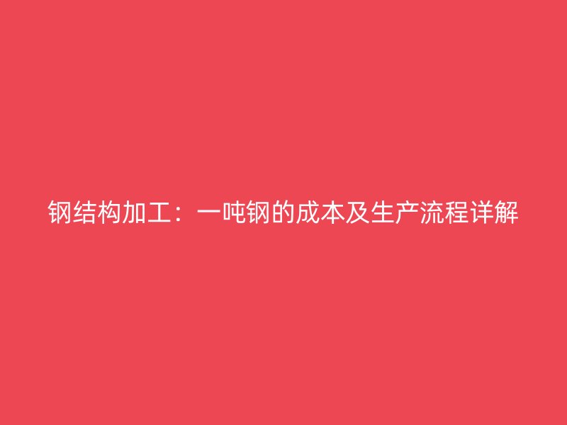 钢结构加工：一吨钢的成本及生产流程详解