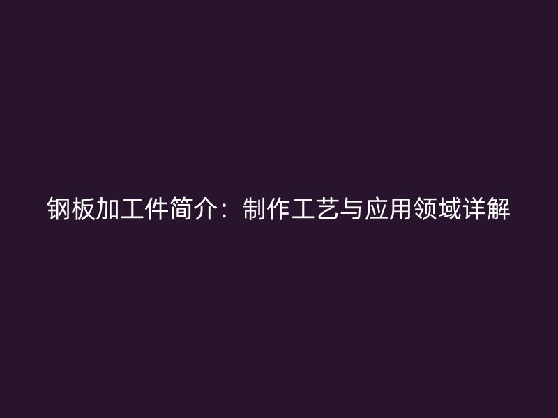 钢板加工件简介：制作工艺与应用领域详解