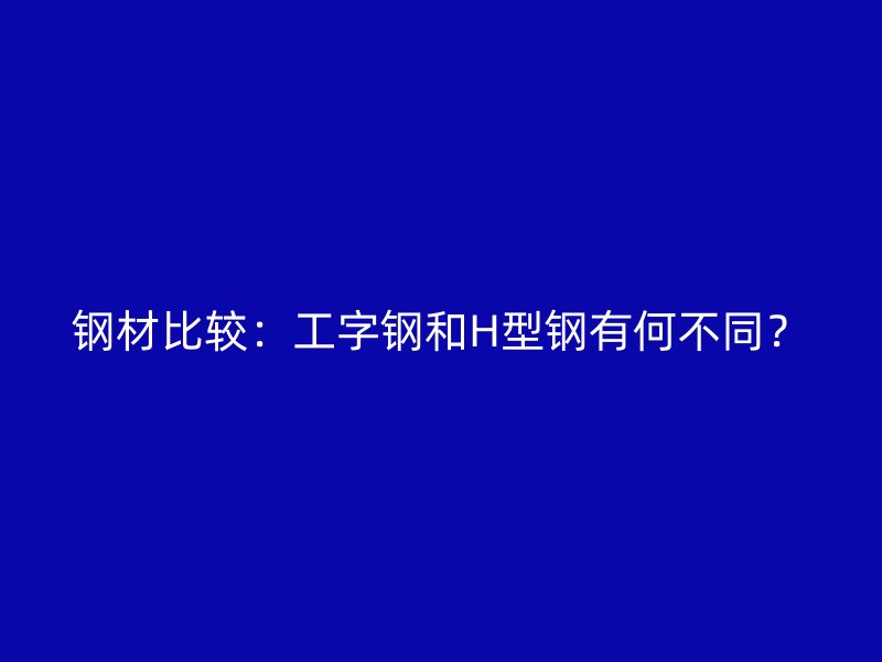 钢材比较：工字钢和H型钢有何不同？