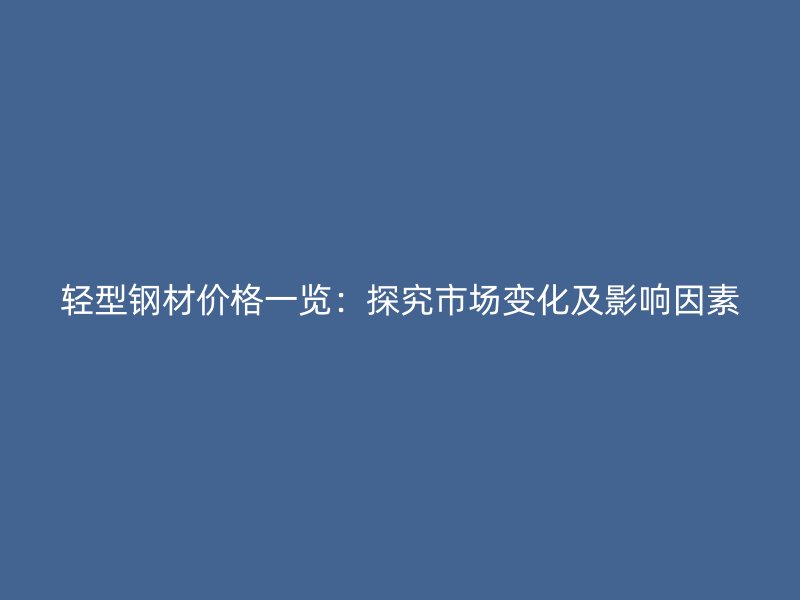 轻型钢材价格一览：探究市场变化及影响因素
